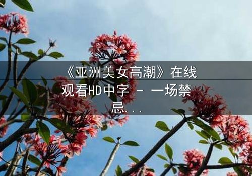 《亚洲美女高潮》在线观看HD中字 - 一场禁忌与觉醒的巅峰对决