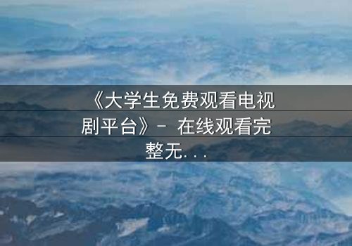 《大学生免费观看电视剧平台》- 在线观看完整无删 - 当青春遇上免费诱惑,你敢点开吗?