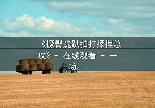 《撅臀跪趴拍打揉捏总攻》- 在线观看 - 一场权力与欲望的终极博弈