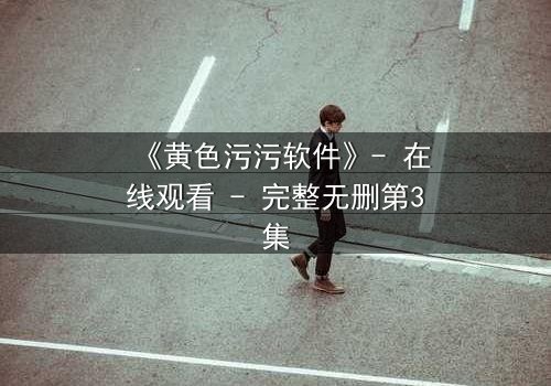 《黄色污污软件》- 在线观看 - 完整无删第3集