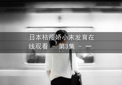 日本枯瘦娇小末发育在线观看 - 第3集 - 一场禁忌之恋的惊心揭秘