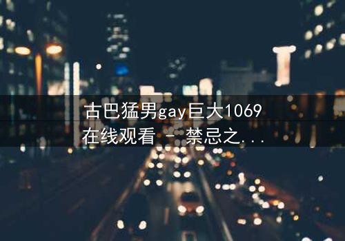 古巴猛男gay巨大1069在线观看 - 禁忌之恋与力量对决的巅峰碰撞