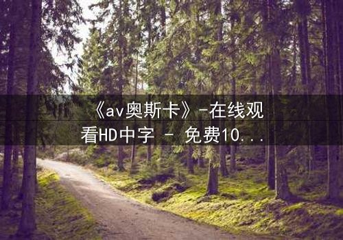 《av奥斯卡》-在线观看HD中字 - 免费1080P超清完整无删