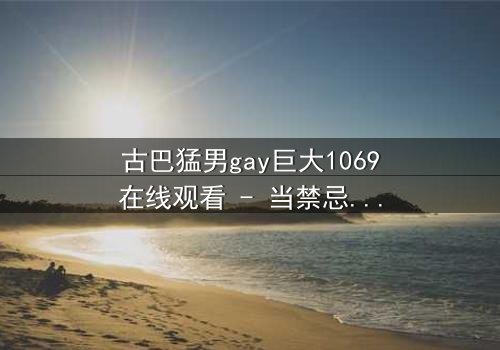古巴猛男gay巨大1069在线观看 - 当禁忌之恋遇上革命风暴,谁能挣脱命运的枷锁?