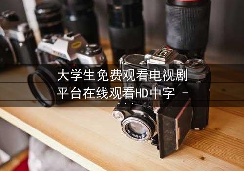 大学生免费观看电视剧平台在线观看HD中字 - 当青春遇上无法抗拒的诱惑