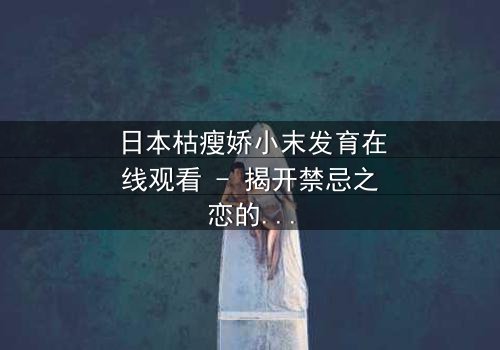 日本枯瘦娇小末发育在线观看 - 揭开禁忌之恋的残酷真相