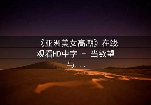 《亚洲美女高潮》在线观看HD中字 - 当欲望与禁忌交织时