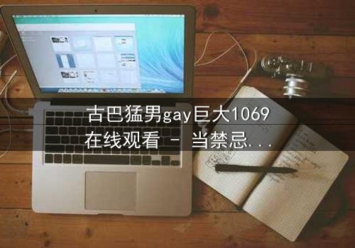 古巴猛男gay巨大1069在线观看 - 当禁忌之恋遇上致命风暴,谁能挣脱命运的枷锁?
