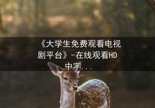 《大学生免费观看电视剧平台》-在线观看HD中字完整无删影视大全第3集 - 青春与现实的激烈碰撞