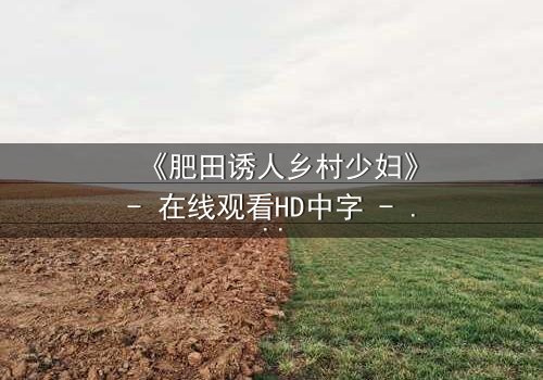 《肥田诱人乡村少妇》- 在线观看HD中字 - 一场禁忌之恋的致命诱惑