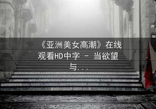 《亚洲美女高潮》在线观看HD中字 - 当欲望与道德在深夜碰撞