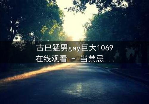 古巴猛男gay巨大1069在线观看 - 当禁忌之恋遇上致命诱惑