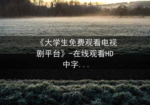 《大学生免费观看电视剧平台》-在线观看HD中字完整无删第8集 - 青春与现实的激烈碰撞