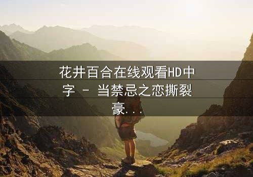 花井百合在线观看HD中字 - 当禁忌之恋撕裂豪门,谁将付出生命的代价?