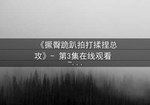 《撅臀跪趴拍打揉捏总攻》- 第3集在线观看 - 一场禁忌的复仇游戏即将引爆!