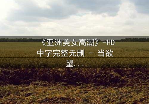 《亚洲美女高潮》-HD中字完整无删 - 当欲望与禁忌碰撞的致命诱惑