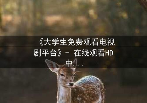 《大学生免费观看电视剧平台》- 在线观看HD中字完整无删第3集 - 揭开校园背后的惊天秘密