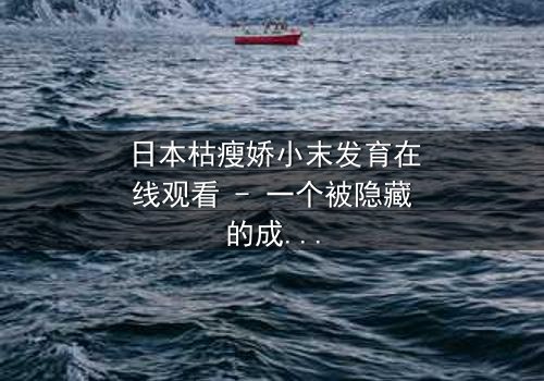 日本枯瘦娇小末发育在线观看 - 一个被隐藏的成长秘密,你敢揭开吗?