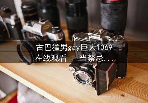 古巴猛男gay巨大1069在线观看 - 当禁忌之恋遇上革命风暴,谁能全身而退?