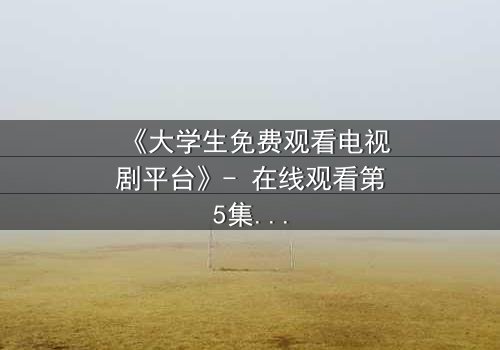 《大学生免费观看电视剧平台》- 在线观看第5集 - 揭开校园背后的秘密真相