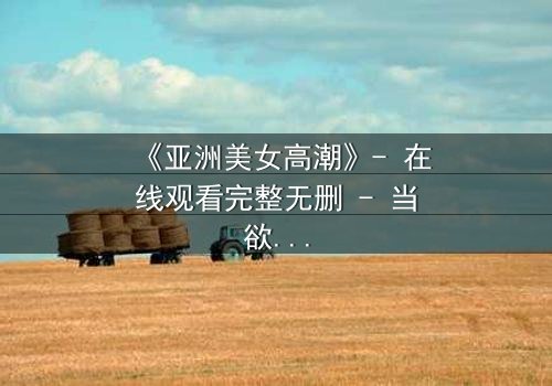 《亚洲美女高潮》- 在线观看完整无删 - 当欲望与禁忌交织的致命漩涡