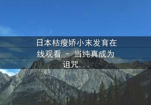 日本枯瘦娇小末发育在线观看 - 当纯真成为诅咒,谁能拯救她的灵魂?