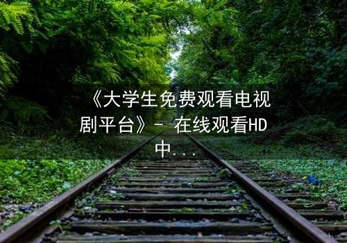 《大学生免费观看电视剧平台》- 在线观看HD中字完整无删第5集 - 青春与现实的残酷博弈