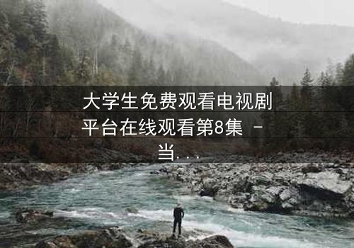 大学生免费观看电视剧平台在线观看第8集 - 当校园纯爱遭遇豪门阴谋