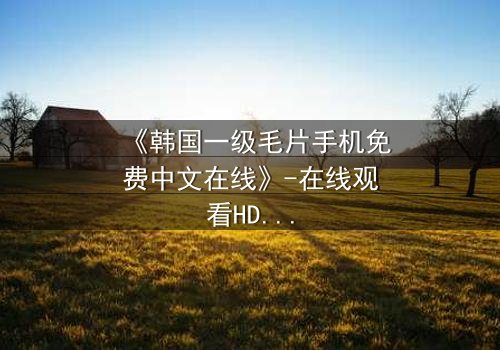 《韩国一级毛片手机免费中文在线》-在线观看HD中字 - 免费1080P超清完整无删影视大全第3集