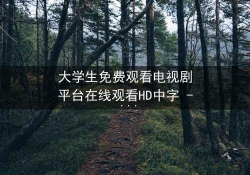 大学生免费观看电视剧平台在线观看HD中字 - 当青春遇上免费诱惑,你敢点开吗?