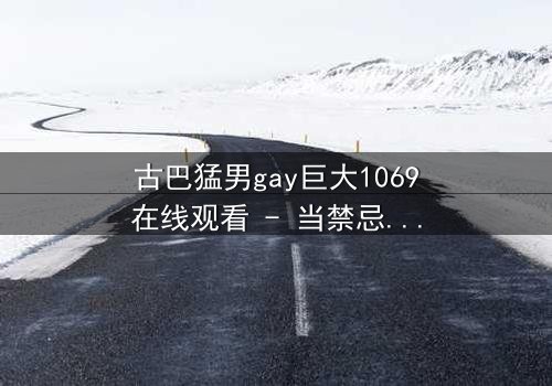 古巴猛男gay巨大1069在线观看 - 当禁忌之恋遇上国家机密,谁能全身而退?