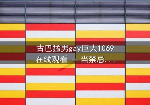 古巴猛男gay巨大1069在线观看 - 当禁忌之恋遇上革命风暴