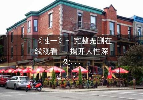 《性一》- 完整无删在线观看 - 揭开人性深处的隐秘风暴