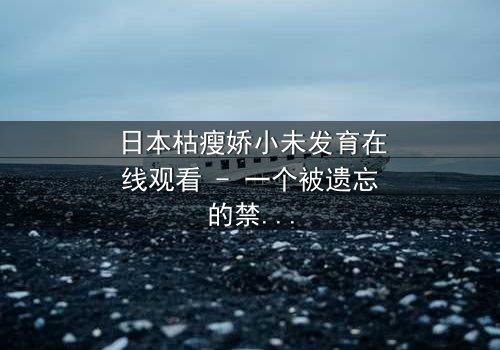 日本枯瘦娇小未发育在线观看 - 一个被遗忘的禁忌之恋,你敢揭开真相吗?