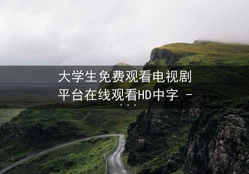 大学生免费观看电视剧平台在线观看HD中字 - 当青春遇上暗黑交易,你敢点开第8集吗?