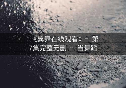《翼舞在线观看》- 第7集完整无删 - 当舞蹈成为复仇的利刃