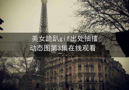 美女跪趴gif出处抽搐动态图第3集在线观看 - 当舞蹈变成致命的诱惑