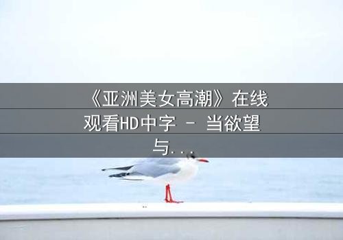 《亚洲美女高潮》在线观看HD中字 - 当欲望与禁忌碰撞的致命诱惑