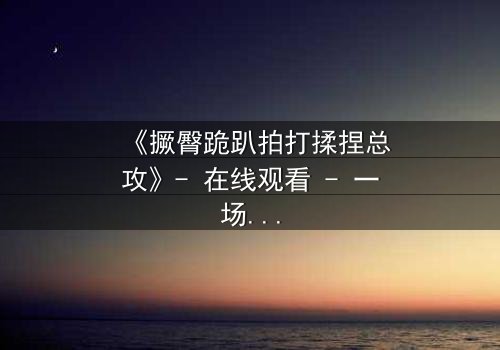 《撅臀跪趴拍打揉捏总攻》- 在线观看 - 一场禁忌的复仇游戏