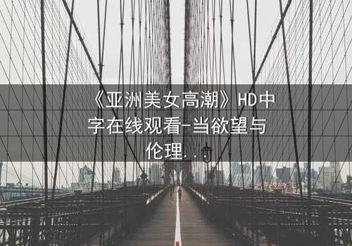 《亚洲美女高潮》HD中字在线观看-当欲望与伦理在深夜交锋