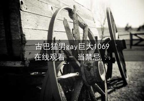 古巴猛男gay巨大1069在线观看 - 当禁忌之恋遇上革命风暴,谁将引爆终极对决?