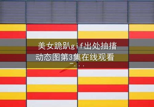 美女跪趴gif出处抽搐动态图第3集在线观看 - 揭开隐藏的真相与禁忌之恋