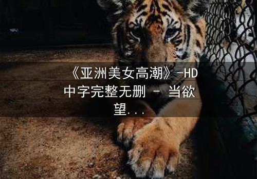 《亚洲美女高潮》-HD中字完整无删 - 当欲望与禁忌交织时