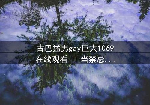 古巴猛男gay巨大1069在线观看 - 当禁忌之恋遇上生死考验,谁将主宰命运?