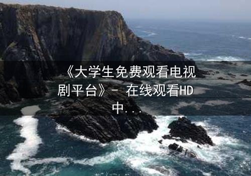 《大学生免费观看电视剧平台》- 在线观看HD中字完整无删影视大全第3集 - 青春与现实的激烈碰撞