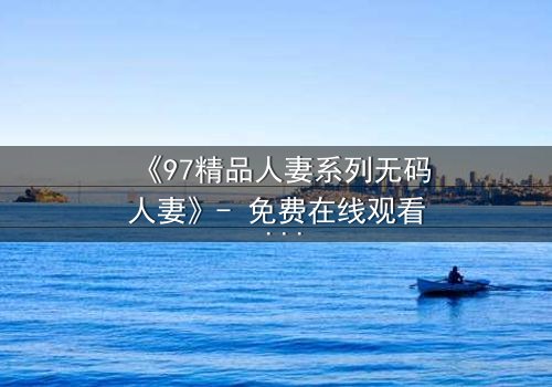 《97精品人妻系列无码人妻》- 免费在线观看 - HD中字完整无删