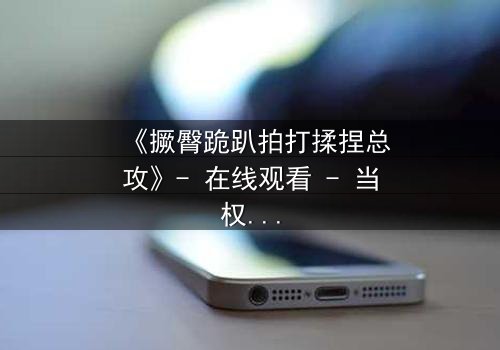 《撅臀跪趴拍打揉捏总攻》- 在线观看 - 当权力与欲望在暗夜中碰撞