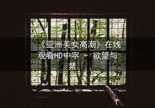 《亚洲美女高潮》在线观看HD中字 - 欲望与禁忌的极致拉扯
