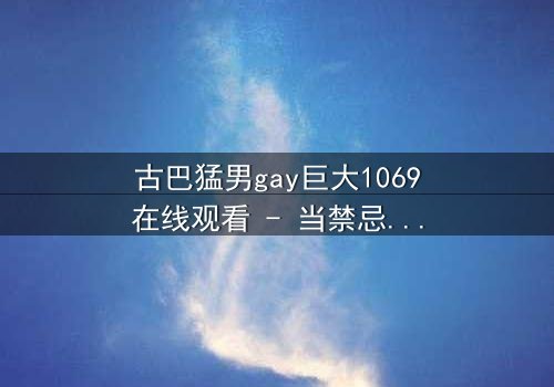 古巴猛男gay巨大1069在线观看 - 当禁忌之恋遇上身份危机,谁将揭开真相?