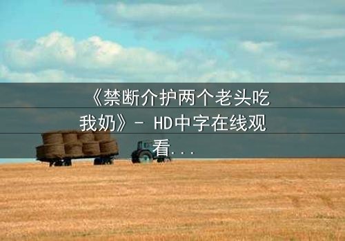 《禁断介护两个老头吃我奶》- HD中字在线观看 - 揭开伦理与欲望的隐秘交锋